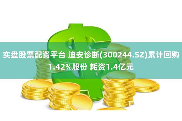 实盘股票配资平台 迪安诊断(300244.SZ)累计回购1.42%股份 耗资1.4亿元