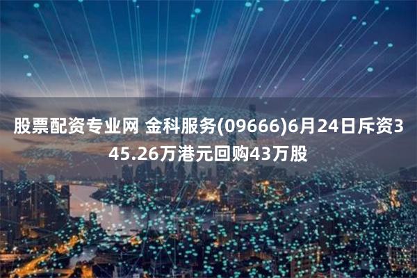 股票配资专业网 金科服务(09666)6月24日斥资345.26万港元回购43万股