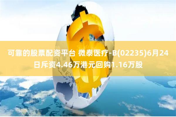 可靠的股票配资平台 微泰医疗-B(02235)6月24日斥资4.46万港元回购1.16万股