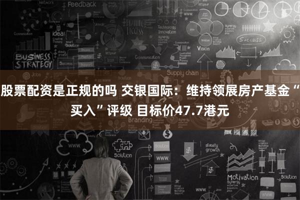 股票配资是正规的吗 交银国际：维持领展房产基金“买入”评级 目标价47.7港元