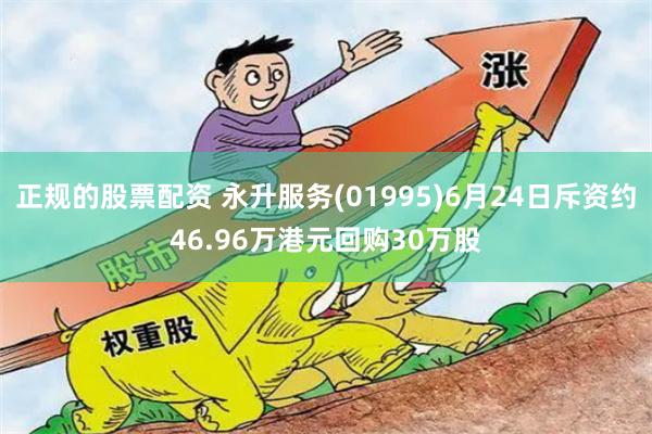 正规的股票配资 永升服务(01995)6月24日斥资约46.96万港元回购30万股