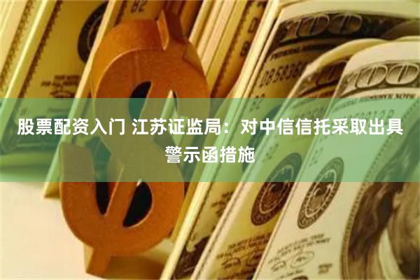 股票配资入门 江苏证监局：对中信信托采取出具警示函措施