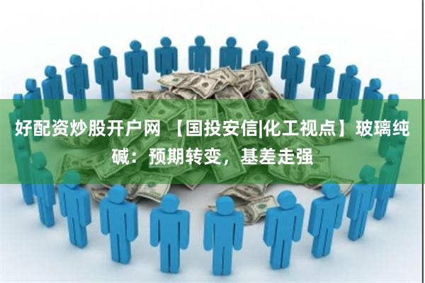 好配资炒股开户网 【国投安信|化工视点】玻璃纯碱：预期转变，基差走强