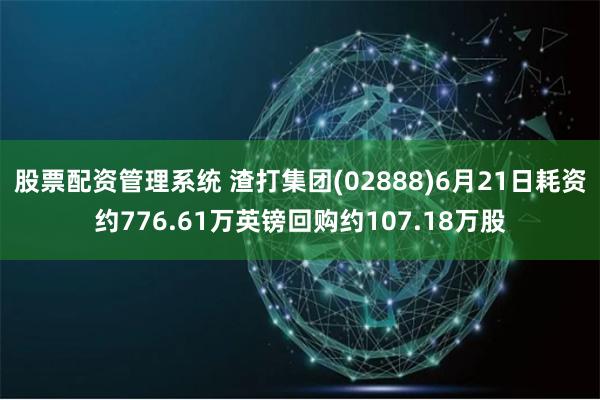 股票配资管理系统 渣打集团(02888)6月21日耗资约776.61万英镑回购约107.18万股