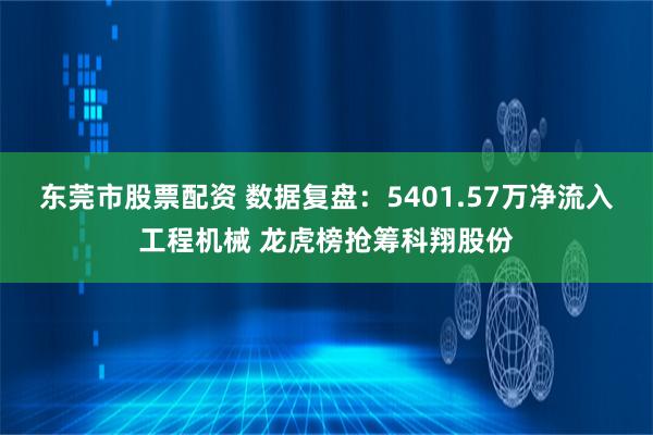 东莞市股票配资 数据复盘：5401.57万净流入工程机械 龙虎榜抢筹科翔股份