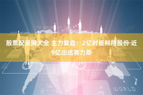 股票配资网大全 主力复盘：2亿封板科翔股份 近9亿出逃赛力斯