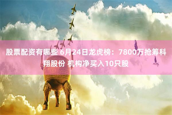 股票配资有哪些 6月24日龙虎榜：7800万抢筹科翔股份 机构净买入10只股