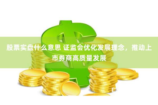 股票实盘什么意思 证监会优化发展理念，推动上市券商高质量发展