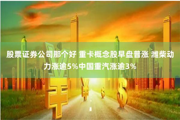 股票证券公司那个好 重卡概念股早盘普涨 潍柴动力涨逾5%中国重汽涨逾3%