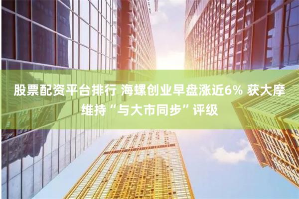 股票配资平台排行 海螺创业早盘涨近6% 获大摩维持“与大市同步”评级