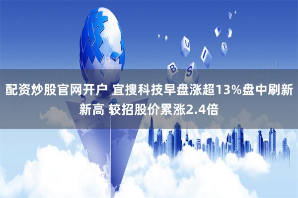 配资炒股官网开户 宜搜科技早盘涨超13%盘中刷新新高 较招股价累涨2.4倍