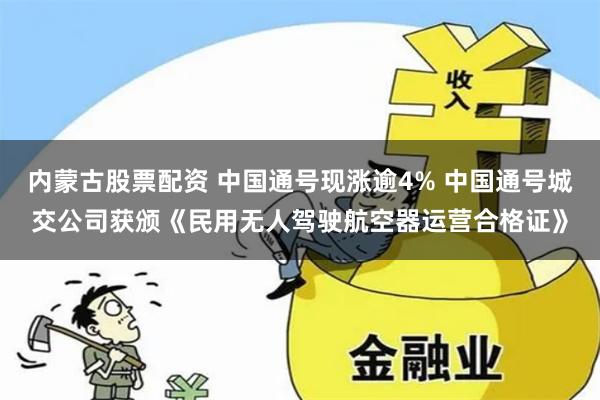 内蒙古股票配资 中国通号现涨逾4% 中国通号城交公司获颁《民用无人驾驶航空器运营合格证》