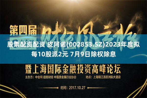 股票配资配资 皮阿诺(002853.SZ)2023年度拟每10股派2元 7月9日除权除息