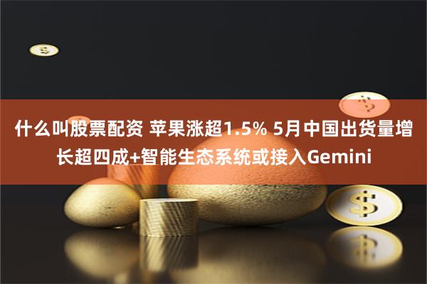 什么叫股票配资 苹果涨超1.5% 5月中国出货量增长超四成+智能生态系统或接入Gemini