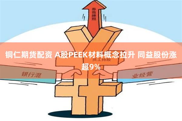 铜仁期货配资 A股PEEK材料概念拉升 同益股份涨超9%