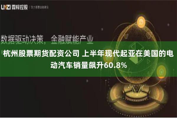 杭州股票期货配资公司 上半年现代起亚在美国的电动汽车销量飙升60.8%