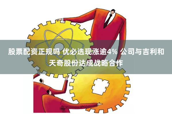 股票配资正规吗 优必选现涨逾4% 公司与吉利和天奇股份达成战略合作