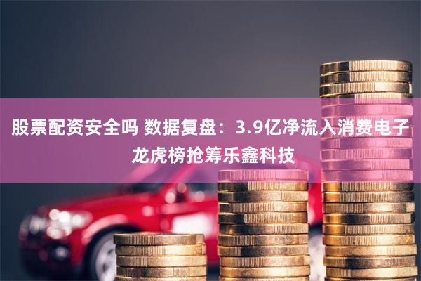 股票配资安全吗 数据复盘：3.9亿净流入消费电子 龙虎榜抢筹乐鑫科技