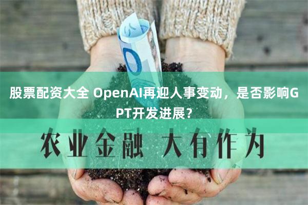 股票配资大全 OpenAI再迎人事变动，是否影响GPT开发进展？