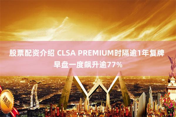 股票配资介绍 CLSA PREMIUM时隔逾1年复牌 早盘一度飙升逾77%