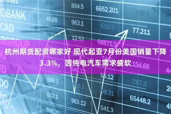 杭州期货配资哪家好 现代起亚7月份美国销量下降3.3%，因纯电汽车需求疲软