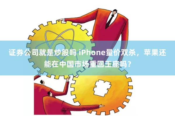 证券公司就是炒股吗 iPhone量价双杀，苹果还能在中国市场重回王座吗？