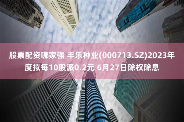 股票配资哪家强 丰乐种业(000713.SZ)2023年度拟每10股派0.2元 6月27日除权除息