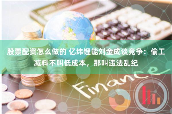 股票配资怎么做的 亿纬锂能刘金成谈竞争：偷工减料不叫低成本，那叫违法乱纪