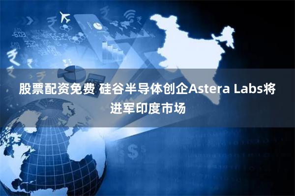 股票配资免费 硅谷半导体创企Astera Labs将进军印度市场