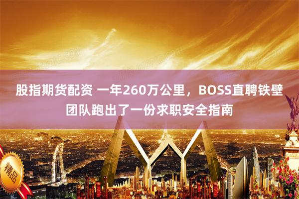 股指期货配资 一年260万公里，BOSS直聘铁壁团队跑出了一份求职安全指南