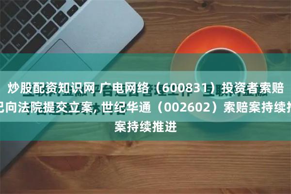 炒股配资知识网 广电网络（600831）投资者索赔案已向法院提交立案, 世纪华通（002602）索赔案持续推进