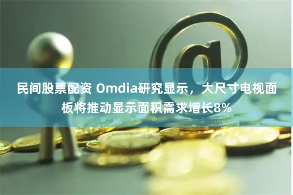 民间股票配资 Omdia研究显示，大尺寸电视面板将推动显示面积需求增长8%