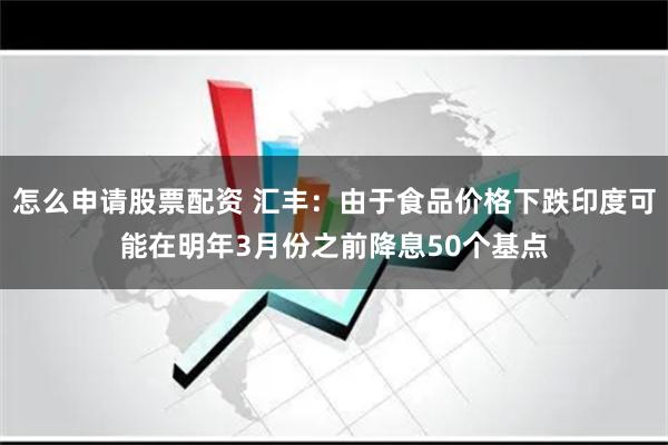 怎么申请股票配资 汇丰：由于食品价格下跌印度可能在明年3月份之前降息50个基点