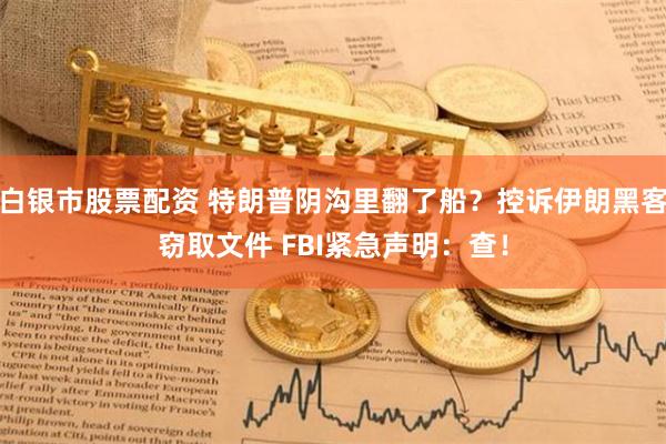 白银市股票配资 特朗普阴沟里翻了船？控诉伊朗黑客窃取文件 FBI紧急声明：查！