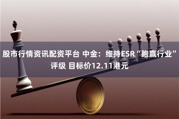 股市行情资讯配资平台 中金：维持ESR“跑赢行业”评级 目标价12.11港元