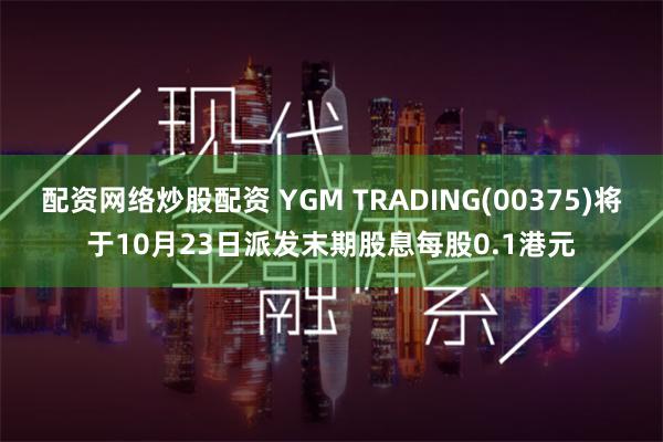 配资网络炒股配资 YGM TRADING(00375)将于10月23日派发末期股息每股0.1港元