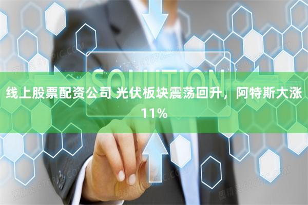 线上股票配资公司 光伏板块震荡回升，阿特斯大涨11%