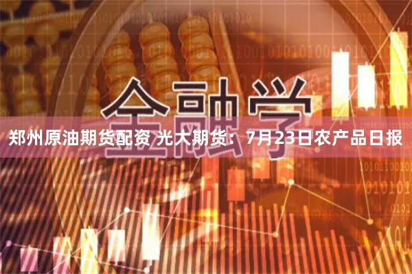 郑州原油期货配资 光大期货：7月23日农产品日报