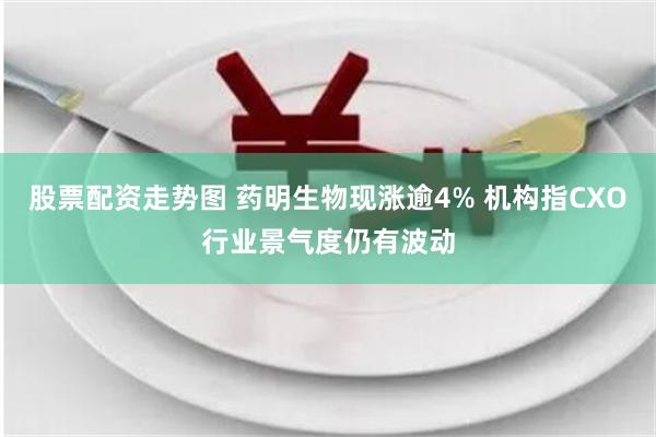 股票配资走势图 药明生物现涨逾4% 机构指CXO行业景气度仍有波动