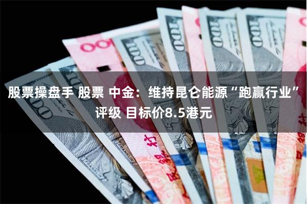 股票操盘手 股票 中金：维持昆仑能源“跑赢行业”评级 目标价8.5港元