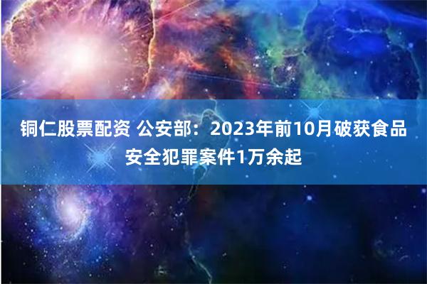 铜仁股票配资 公安部：2023年前10月破获食品安全犯罪案件1万余起