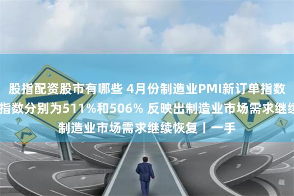 股指配资股市有哪些 4月份制造业PMI新订单指数 新出口订单指数分别为511%和506% 反映出制造业市场需求继续恢复丨一手