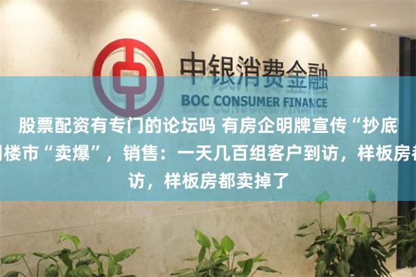 股票配资有专门的论坛吗 有房企明牌宣传“抄底”！广州楼市“卖爆”，销售：一天几百组客户到访，样板房都卖掉了