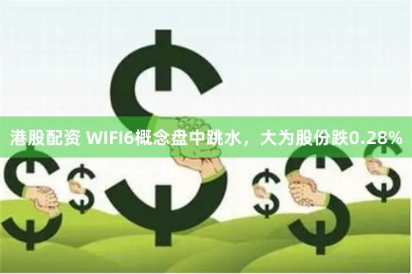 港股配资 WIFI6概念盘中跳水，大为股份跌0.28%