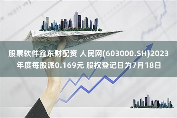 股票软件鑫东财配资 人民网(603000.SH)2023年度每股派0.169元 股权登记日为7月18日