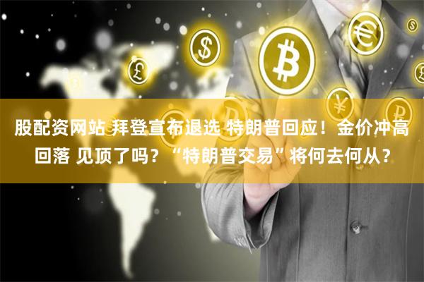 股配资网站 拜登宣布退选 特朗普回应！金价冲高回落 见顶了吗？“特朗普交易”将何去何从？