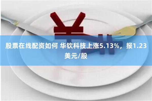 股票在线配资如何 华钦科技上涨5.13%，报1.23美元/股