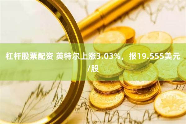 杠杆股票配资 英特尔上涨3.03%，报19.555美元/股