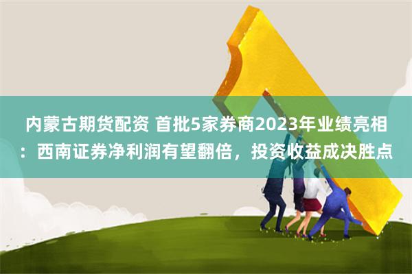 内蒙古期货配资 首批5家券商2023年业绩亮相：西南证券净利润有望翻倍，投资收益成决胜点