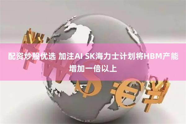 配资炒股优选 加注AI SK海力士计划将HBM产能增加一倍以上